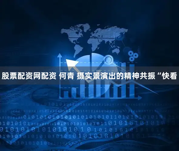 股票配资网配资 何青 摄实景演出的精神共振“快看