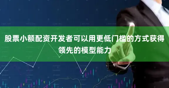 股票小额配资开发者可以用更低门槛的方式获得领先的模型能力