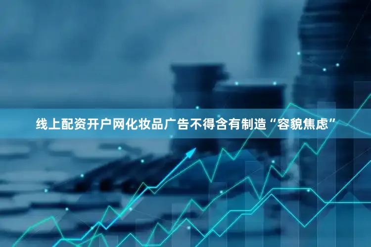 线上配资开户网化妆品广告不得含有制造“容貌焦虑”