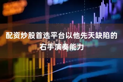 配资炒股首选平台以他先天缺陷的右手演奏能力