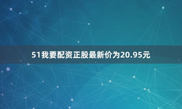 51我要配资正股最新价为20.95元