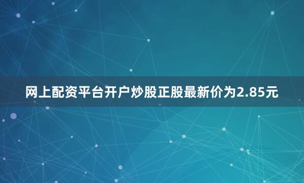 网上配资平台开户炒股正股最新价为2.85元