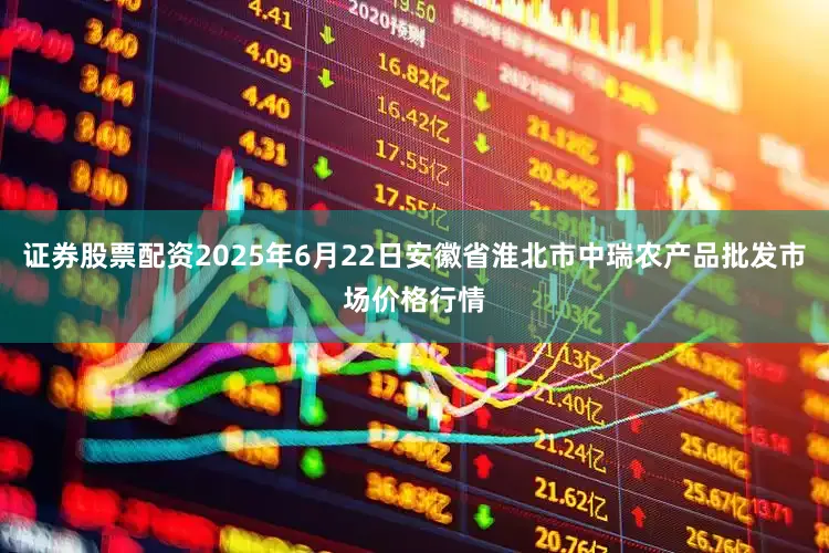 证券股票配资2025年6月22日安徽省淮北市中瑞农产品批发市场价格行情