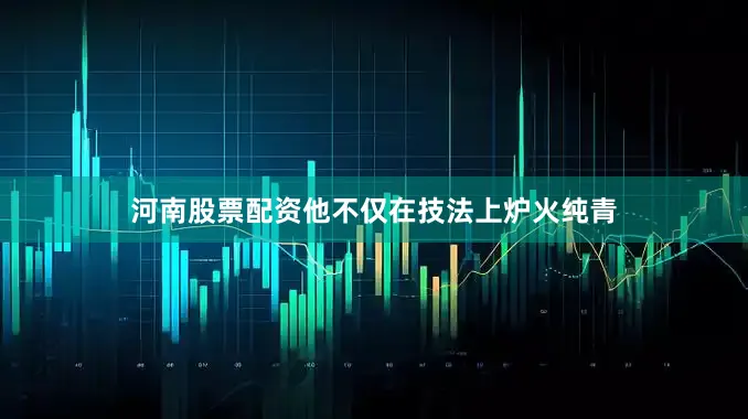 河南股票配资他不仅在技法上炉火纯青