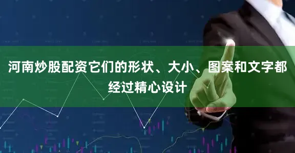 河南炒股配资它们的形状、大小、图案和文字都经过精心设计