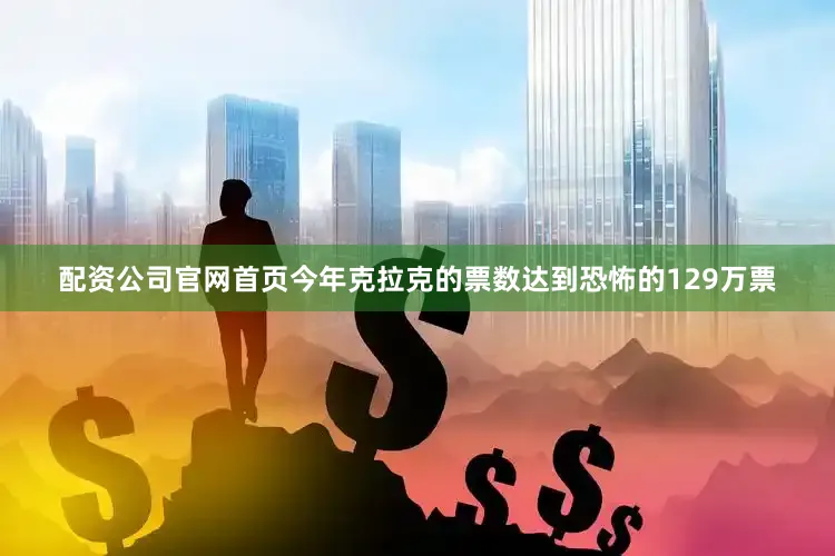配资公司官网首页今年克拉克的票数达到恐怖的129万票