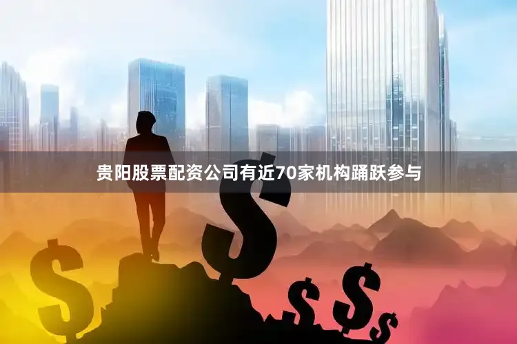 贵阳股票配资公司有近70家机构踊跃参与