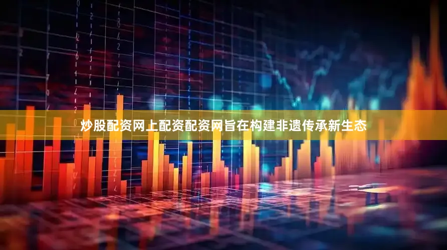 炒股配资网上配资配资网旨在构建非遗传承新生态