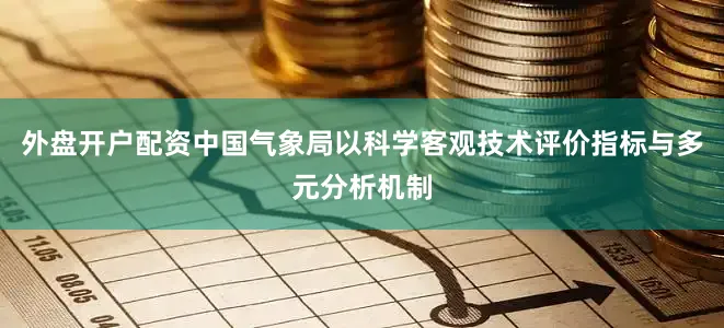 外盘开户配资中国气象局以科学客观技术评价指标与多元分析机制