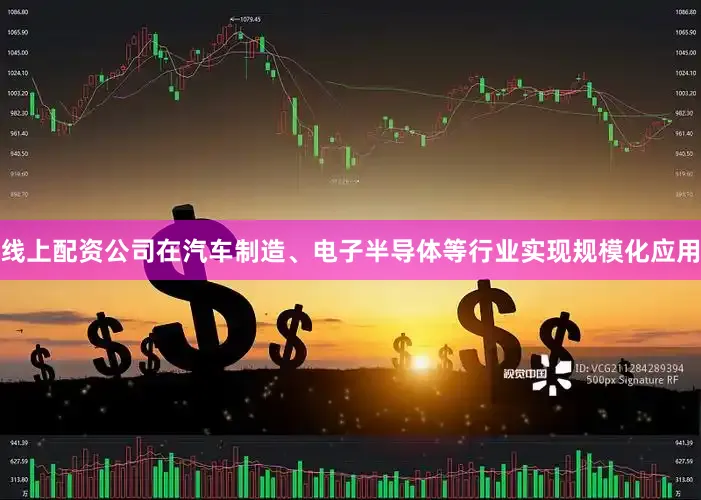 线上配资公司在汽车制造、电子半导体等行业实现规模化应用