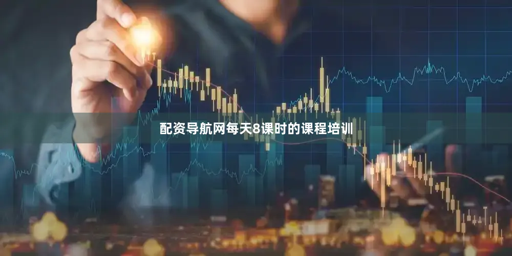配资导航网每天8课时的课程培训