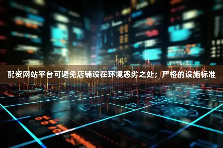 配资网站平台可避免店铺设在环境恶劣之处；严格的设施标准