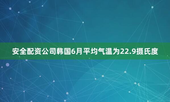 安全配资公司韩国6月平均气温为22.9摄氏度