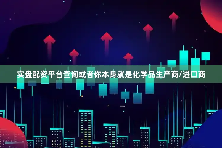 实盘配资平台查询或者你本身就是化学品生产商/进口商
