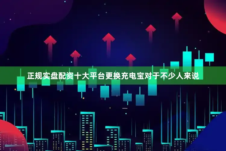 正规实盘配资十大平台更换充电宝对于不少人来说