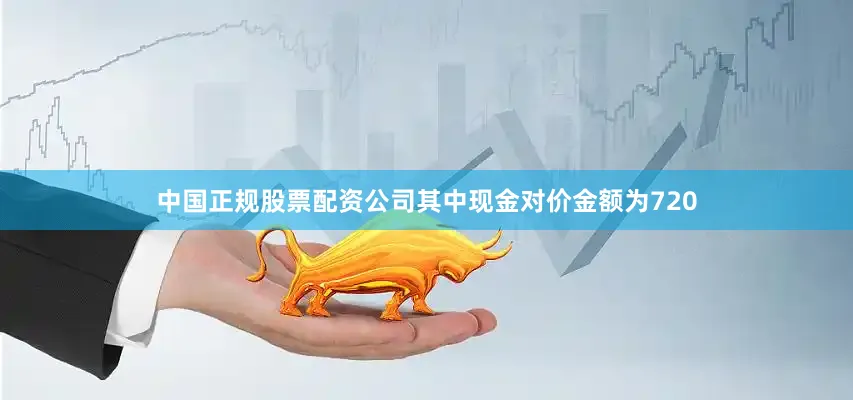 中国正规股票配资公司其中现金对价金额为720