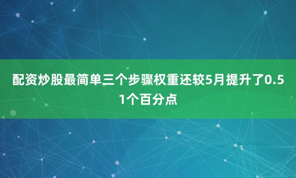 配资炒股最简单三个步骤权重还较5月提升了0.51个百分点