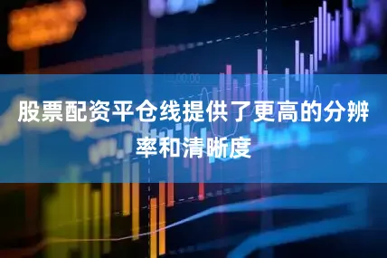 股票配资平仓线提供了更高的分辨率和清晰度