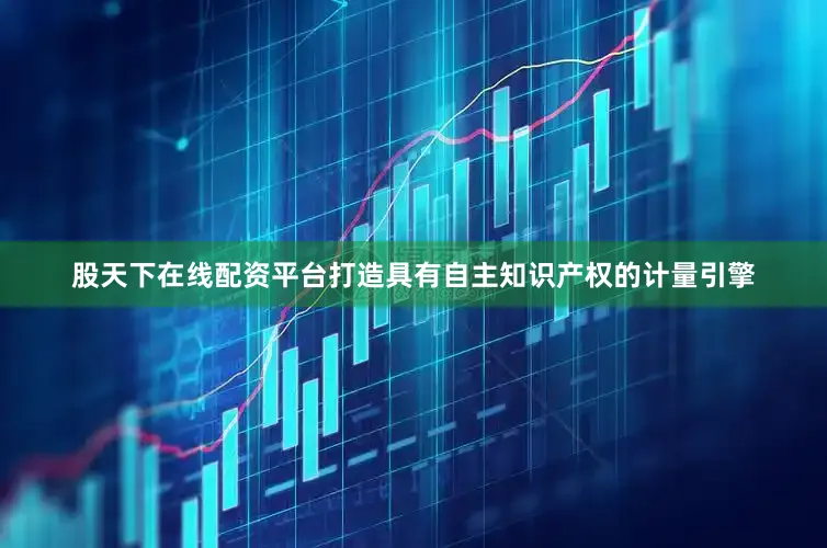 股天下在线配资平台打造具有自主知识产权的计量引擎
