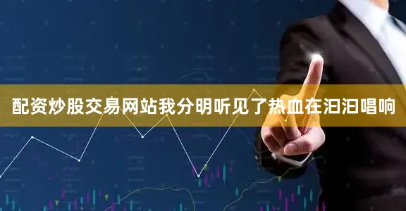配资炒股交易网站我分明听见了热血在汩汩唱响