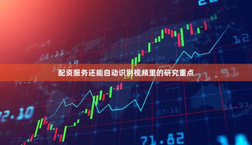 配资服务还能自动识别视频里的研究重点