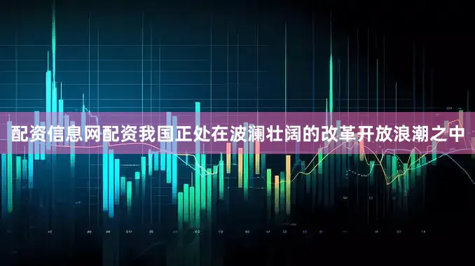 配资信息网配资我国正处在波澜壮阔的改革开放浪潮之中