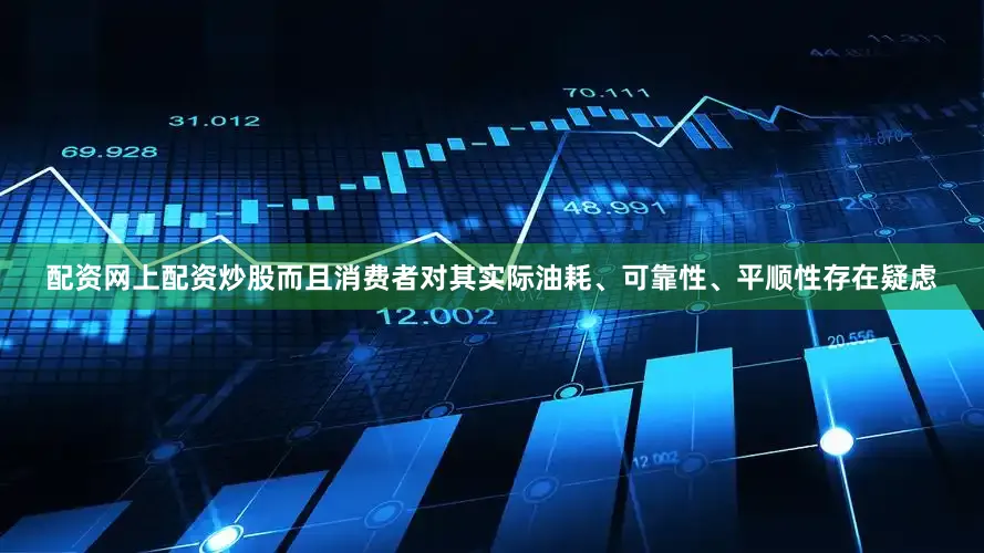 配资网上配资炒股而且消费者对其实际油耗、可靠性、平顺性存在疑虑
