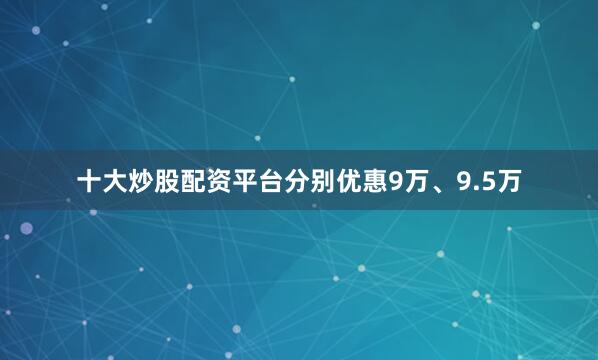 十大炒股配资平台分别优惠9万、9.5万