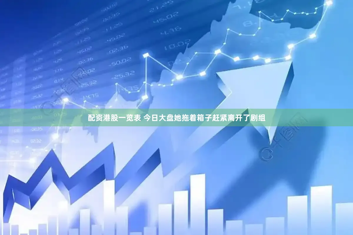 配资港股一览表 今日大盘她拖着箱子赶紧离开了剧组