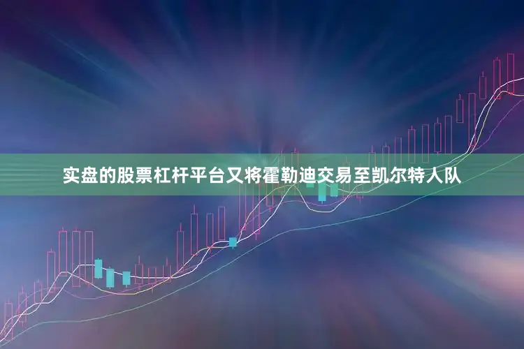 实盘的股票杠杆平台又将霍勒迪交易至凯尔特人队