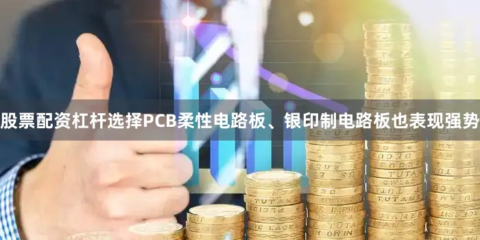 股票配资杠杆选择PCB柔性电路板、银印制电路板也表现强势