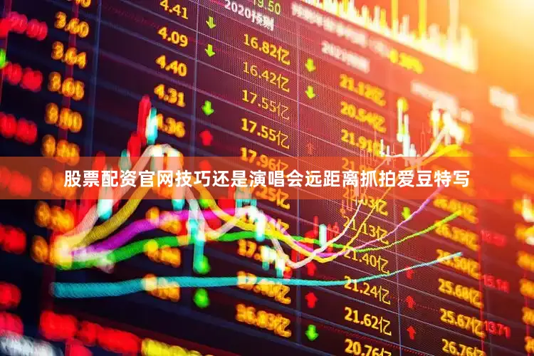 股票配资官网技巧还是演唱会远距离抓拍爱豆特写