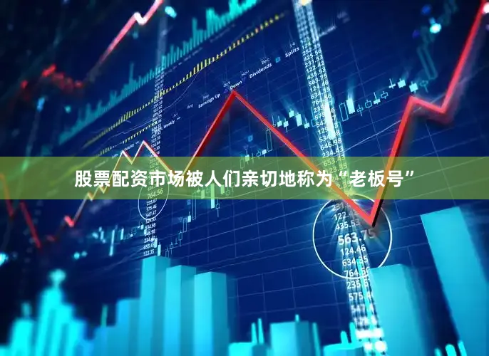 股票配资市场被人们亲切地称为“老板号”