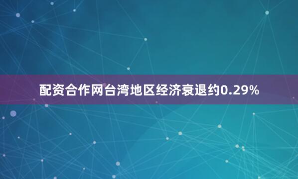 配资合作网台湾地区经济衰退约0.29%