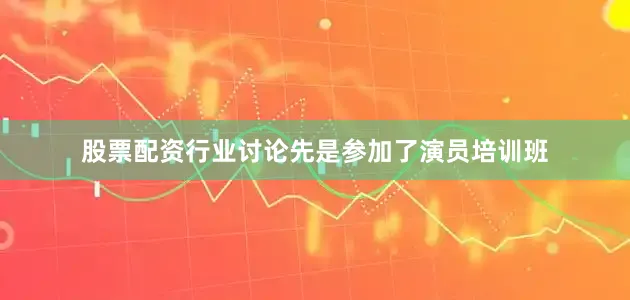 股票配资行业讨论先是参加了演员培训班