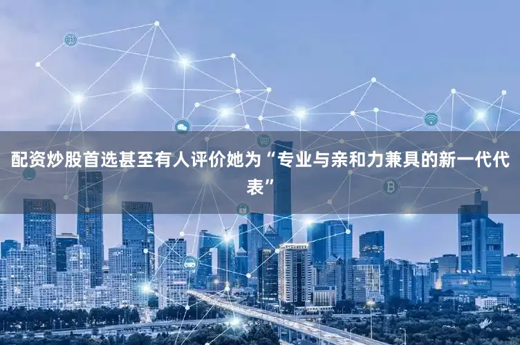 配资炒股首选甚至有人评价她为“专业与亲和力兼具的新一代代表”