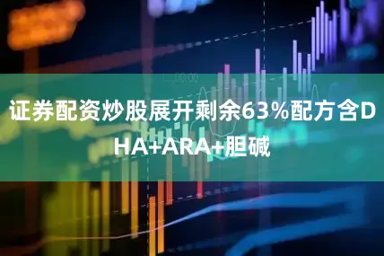 证券配资炒股展开剩余63%配方含DHA+ARA+胆碱