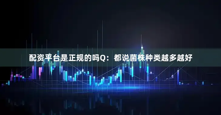 配资平台是正规的吗Q：都说菌株种类越多越好