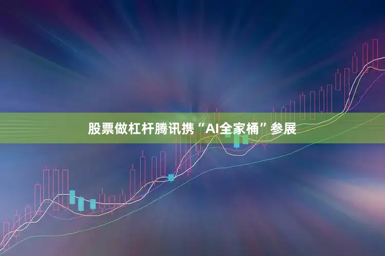 股票做杠杆腾讯携“AI全家桶”参展