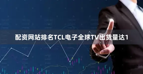 配资网站排名TCL电子全球TV出货量达1