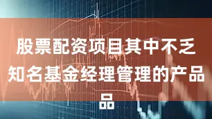 股票配资项目其中不乏知名基金经理管理的产品