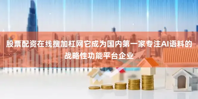股票配资在线搜加杠网它成为国内第一家专注AI语料的战略性功能平台企业