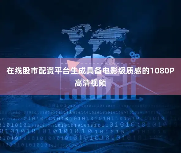 在线股市配资平台生成具备电影级质感的1080P高清视频