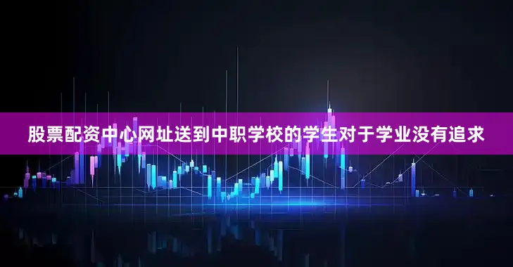 股票配资中心网址送到中职学校的学生对于学业没有追求