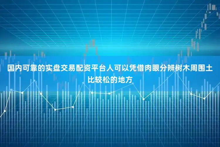 国内可靠的实盘交易配资平台人可以凭借肉眼分辨树木周围土比较松的地方