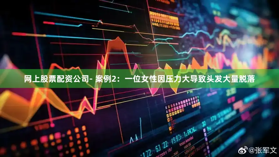 网上股票配资公司- 案例2：一位女性因压力大导致头发大量脱落