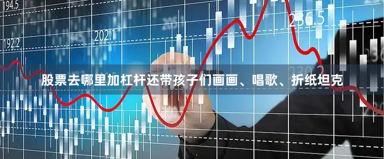 股票去哪里加杠杆还带孩子们画画、唱歌、折纸坦克