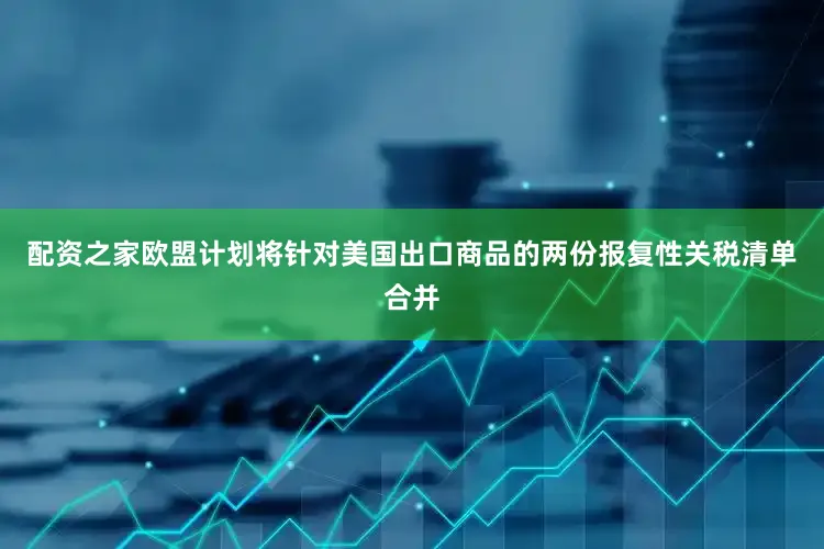 配资之家欧盟计划将针对美国出口商品的两份报复性关税清单合并