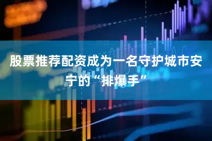 股票推荐配资成为一名守护城市安宁的“排爆手”