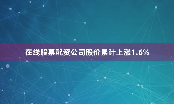 在线股票配资公司股价累计上涨1.6%